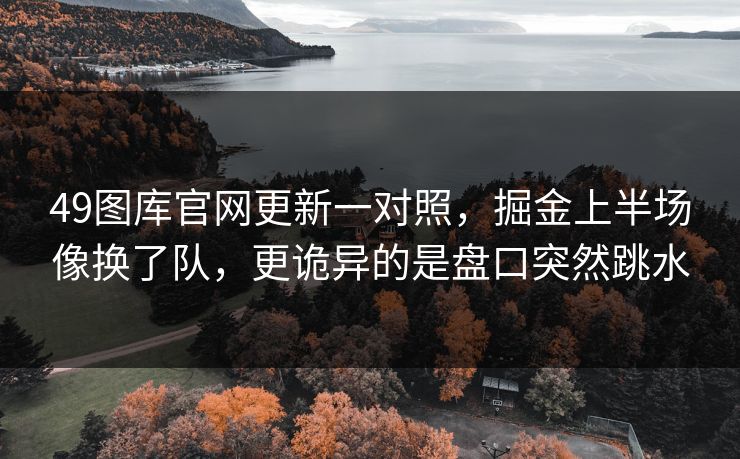 49图库官网更新一对照，掘金上半场像换了队，更诡异的是盘口突然跳水
