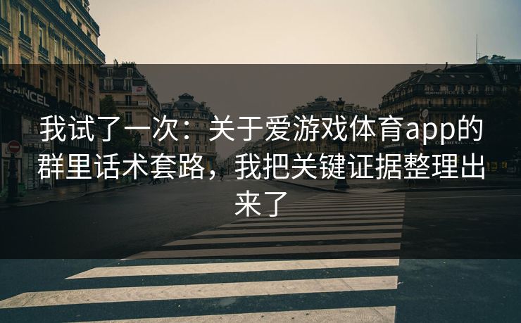 我试了一次：关于爱游戏体育app的群里话术套路，我把关键证据整理出来了