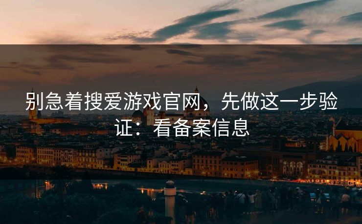 别急着搜爱游戏官网,先做这一步验证:看备案信息 别急着搜爱游戏官网,先做这一步验证:看备案信息