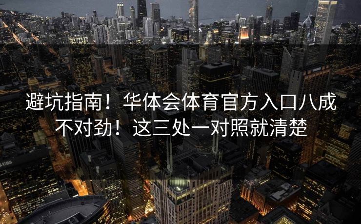 避坑指南!华体会体育官方入口八成不对劲!这三处一对照就清楚 避坑指南!华体会体育官方入口八成不对劲!这三处一对照就清楚