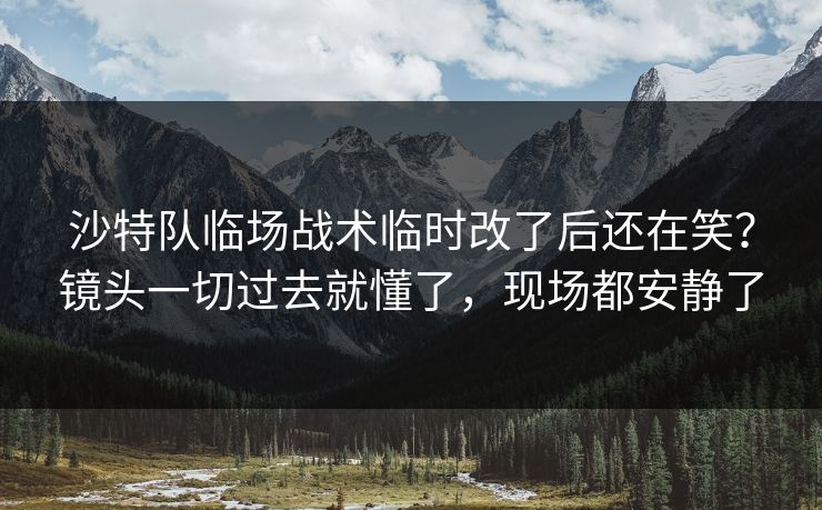 沙特队临场战术临时改了后还在笑?镜头一切过去就懂了,现场都安静了 沙特队临场战术临时改了后还在笑?镜头一切过去就懂了,现场都安静了