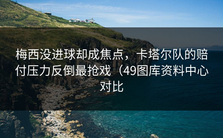 梅西没进球却成焦点，卡塔尔队的赔付压力反倒最抢戏（49图库资料中心对比