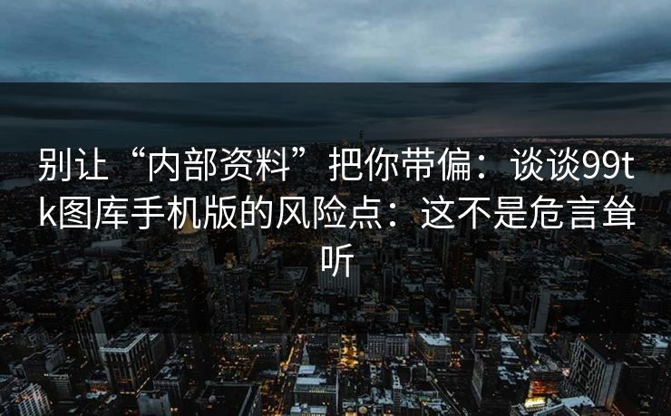 别让“内部资料”把你带偏：谈谈99tk图库手机版的风险点：这不是危言耸听