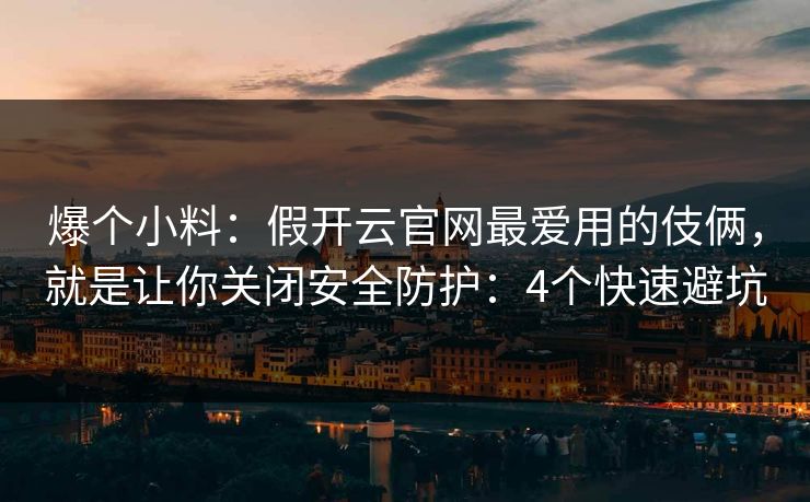 爆个小料:假开云官网最爱用的伎俩,就是让你关闭安全防护:4个快速避坑 爆个小料:假开云官网最爱用的伎俩,就是让你关闭安全防护:4个快速避坑