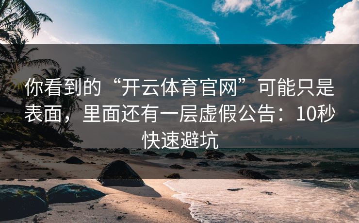 你看到的“开云体育官网”可能只是表面，里面还有一层虚假公告：10秒快速避坑