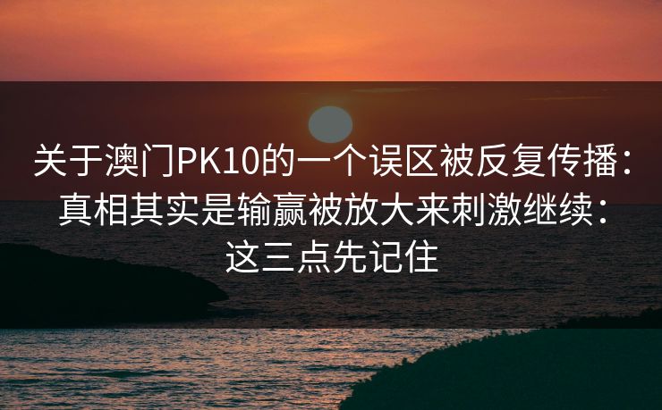 关于澳门PK10的一个误区被反复传播：真相其实是输赢被放大来刺激继续：这三点先记住