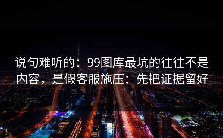 说句难听的:99图库最坑的往往不是内容,是假客服施压:先把证据留好 说句难听的:99图库最坑的往往不是内容,是假客服施压:先把证据留好