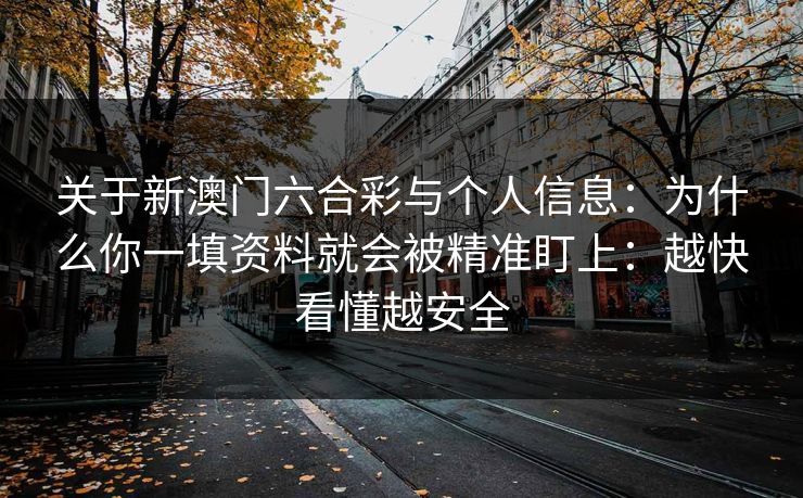 关于新澳门六合彩与个人信息:为什么你一填资料就会被精准盯上:越快看懂越安全 关于新澳门六合彩与个人信息:为什么你一填资料就会被精准盯上:越快看懂越安全