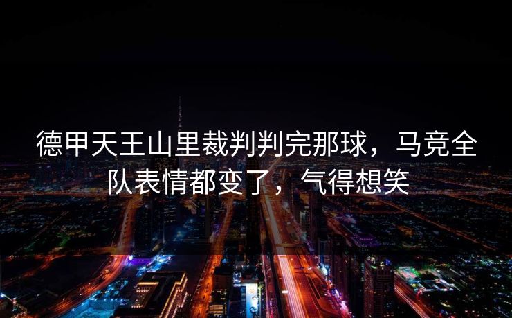 德甲天王山里裁判判完那球，马竞全队表情都变了，气得想笑