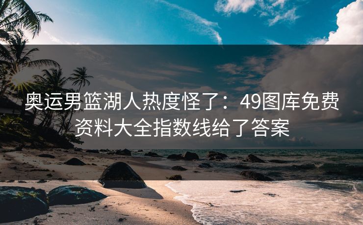 奥运男篮湖人热度怪了：49图库免费资料大全指数线给了答案