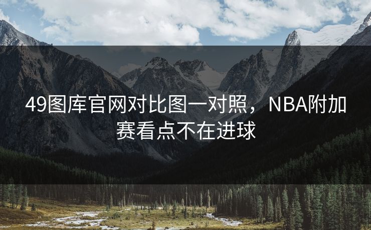 49图库官网对比图一对照,NBA附加赛看点不在进球 49图库官网对比图一对照,NBA附加赛看点不在进球