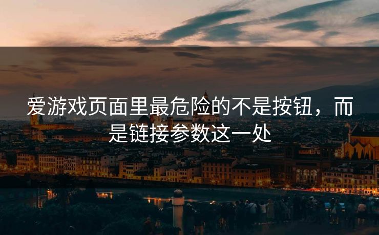 爱游戏页面里最危险的不是按钮，而是链接参数这一处