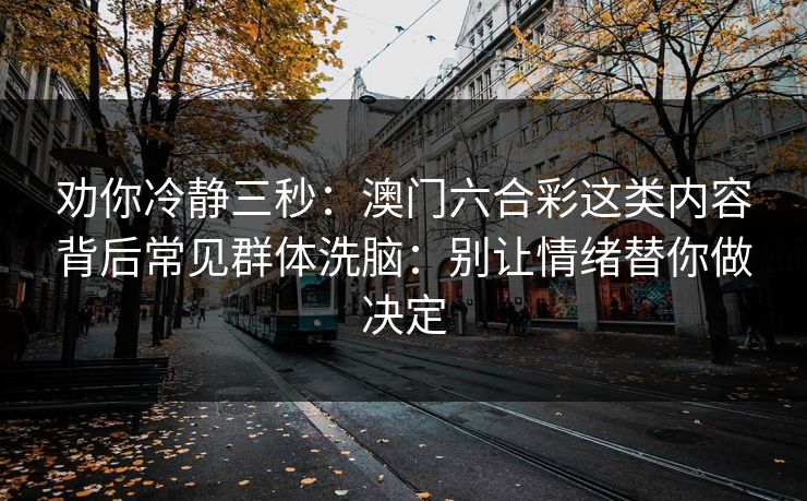 劝你冷静三秒：澳门六合彩这类内容背后常见群体洗脑：别让情绪替你做决定
