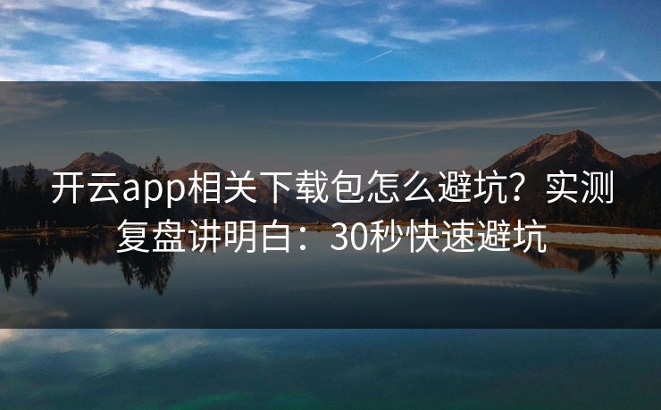 开云app相关下载包怎么避坑？实测复盘讲明白：30秒快速避坑