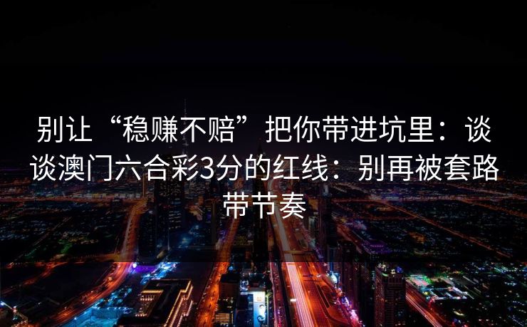 别让“稳赚不赔”把你带进坑里:谈谈澳门六合彩3分的红线:别再被套路带节奏 别让“稳赚不赔”把你带进坑里:谈谈澳门六合彩3分的红线:别再被套路带节奏