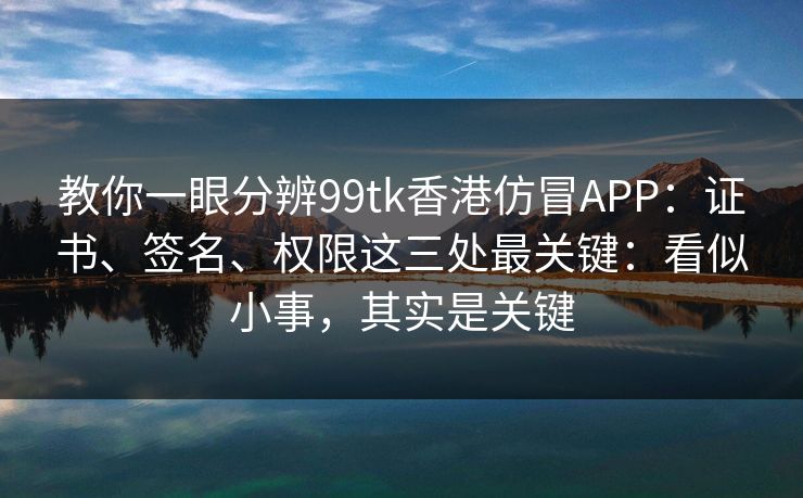 教你一眼分辨99tk香港仿冒APP:证书、签名、权限这三处最关键:看似小事,其实是关键 教你一眼分辨99tk香港仿冒APP:证书、签名、权限这三处最关键:看似小事,其实是关键