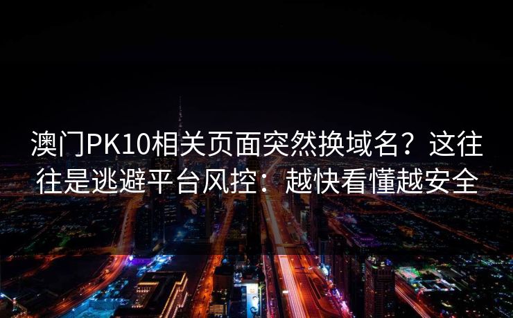 澳门PK10相关页面突然换域名？这往往是逃避平台风控：越快看懂越安全