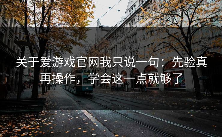 关于爱游戏官网我只说一句：先验真再操作，学会这一点就够了