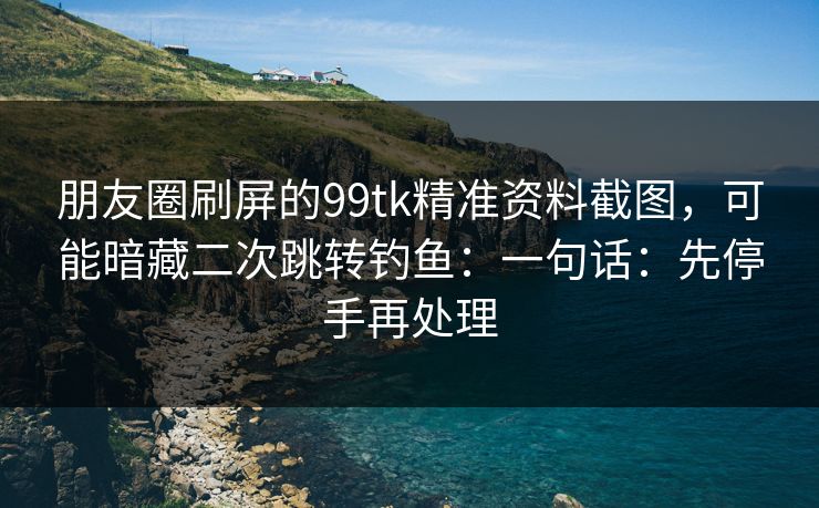 朋友圈刷屏的99tk精准资料截图,可能暗藏二次跳转钓鱼:一句话:先停手再处理 朋友圈刷屏的99tk精准资料截图,可能暗藏二次跳转钓鱼:一句话:先停手再处理