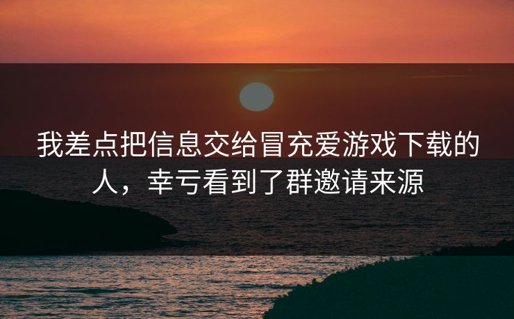 我差点把信息交给冒充爱游戏下载的人,幸亏看到了群邀请来源 我差点把信息交给冒充爱游戏下载的人,幸亏看到了群邀请来源