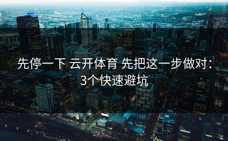 先停一下 云开体育 先把这一步做对：3个快速避坑